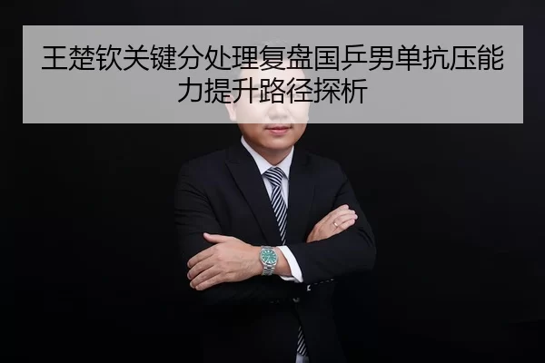 王楚钦关键分处理复盘国乒男单抗压能力提升路径探析