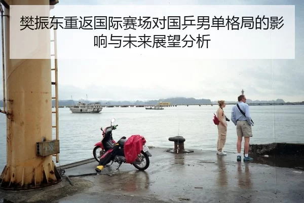 樊振东重返国际赛场对国乒男单格局的影响与未来展望分析