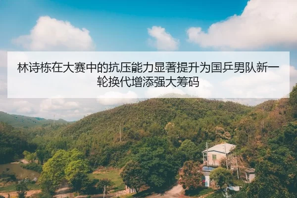 林诗栋在大赛中的抗压能力显著提升为国乒男队新一轮换代增添强大筹码
