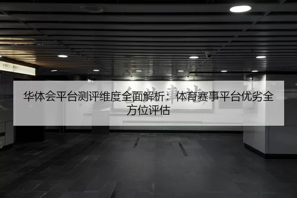 华体会平台测评维度全面解析：体育赛事平台优劣全方位评估
