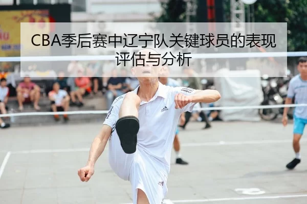 CBA季后赛中辽宁队关键球员的表现评估与分析