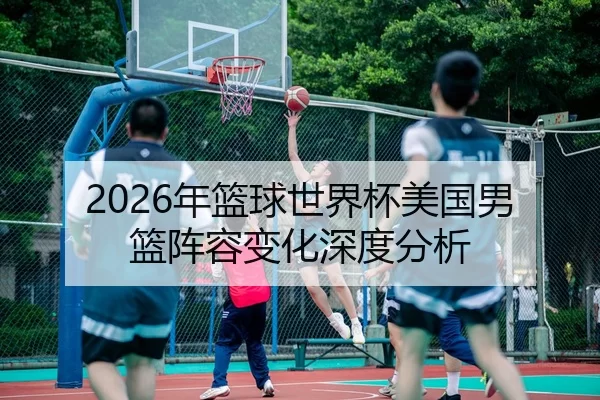 2026年篮球世界杯美国男篮阵容变化深度分析