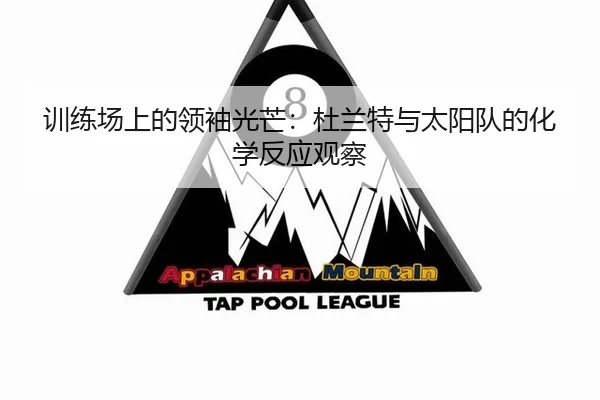 训练场上的领袖光芒：杜兰特与太阳队的化学反应观察