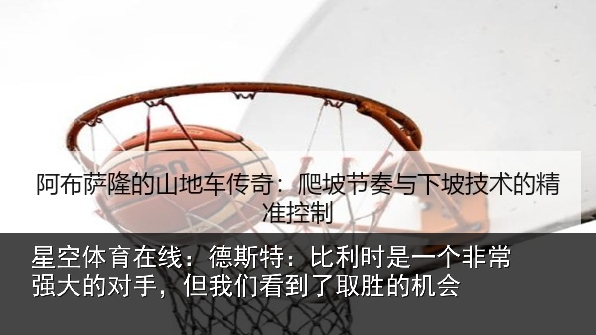 星空体育在线:德斯特:比利时是一个非常强大的对手,但我们看到了取胜的机会