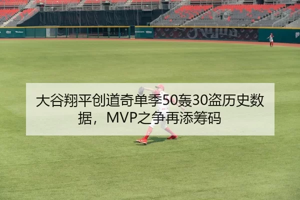 大谷翔平创道奇单季50轰30盗历史数据，MVP之争再添筹码