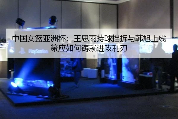 中国女篮亚洲杯：王思雨持球挡拆与韩旭上线策应如何铸就进攻利刃