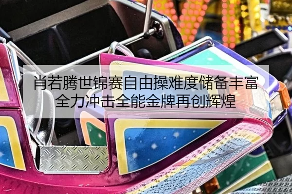 肖若腾世锦赛自由操难度储备丰富 全力冲击全能金牌再创辉煌
