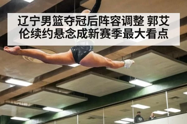 辽宁男篮夺冠后阵容调整 郭艾伦续约悬念成新赛季最大看点