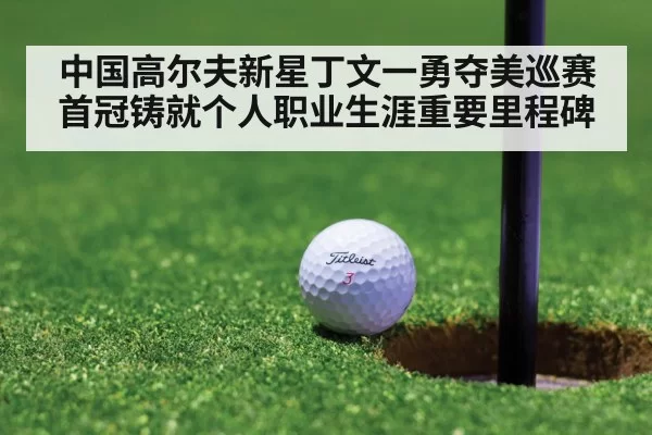 中国高尔夫新星丁文一勇夺美巡赛首冠铸就个人职业生涯重要里程碑