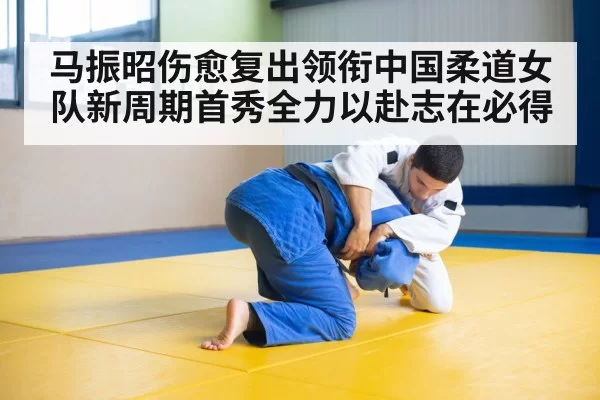 马振昭伤愈复出领衔中国柔道女队新周期首秀全力以赴志在必得