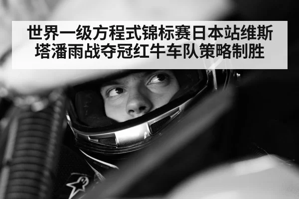 世界一级方程式锦标赛日本站维斯塔潘雨战夺冠红牛车队策略制胜