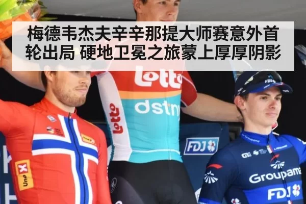 梅德韦杰夫辛辛那提大师赛意外首轮出局 硬地卫冕之旅蒙上厚厚阴影
