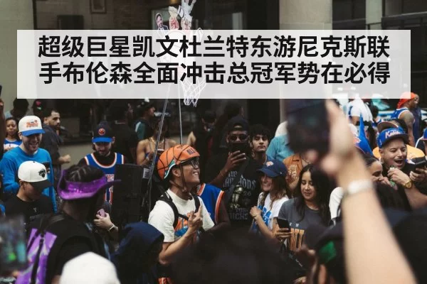 超级巨星凯文杜兰特东游尼克斯联手布伦森全面冲击总冠军势在必得