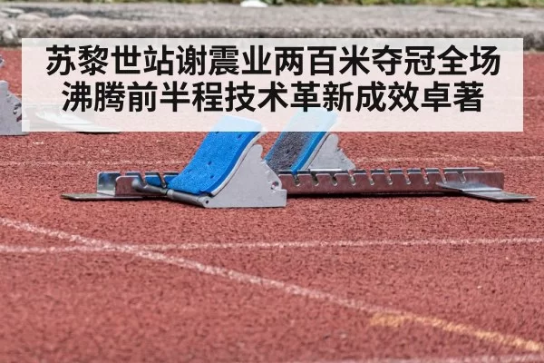 苏黎世站谢震业两百米夺冠全场沸腾前半程技术革新成效卓著