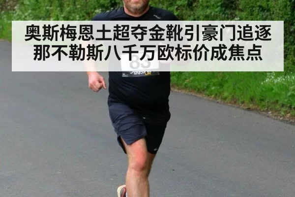 奥斯梅恩土超夺金靴引豪门追逐那不勒斯八千万欧标价成焦点