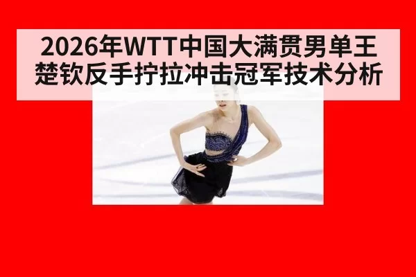 2026年WTT中国大满贯男单王楚钦反手拧拉冲击冠军技术分析