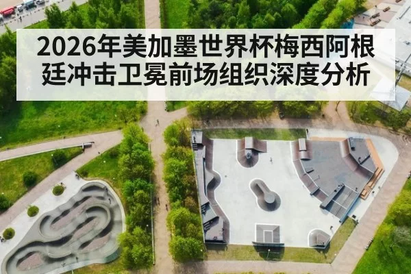 2026年美加墨世界杯梅西阿根廷冲击卫冕前场组织深度分析