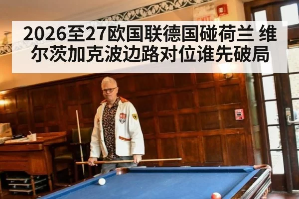 2026至27欧国联德国碰荷兰 维尔茨加克波边路对位谁先破局